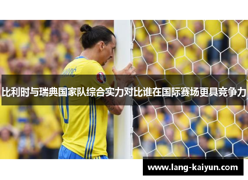 比利时与瑞典国家队综合实力对比谁在国际赛场更具竞争力