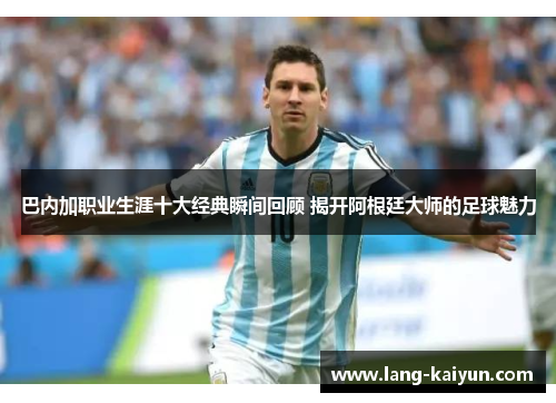 巴内加职业生涯十大经典瞬间回顾 揭开阿根廷大师的足球魅力