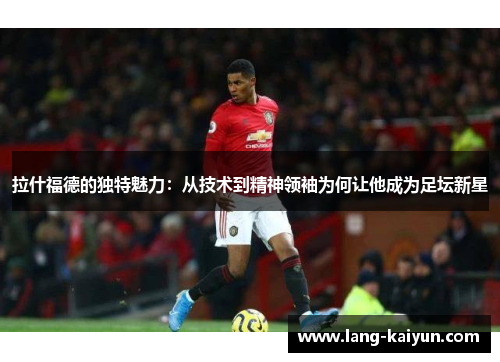拉什福德的独特魅力：从技术到精神领袖为何让他成为足坛新星