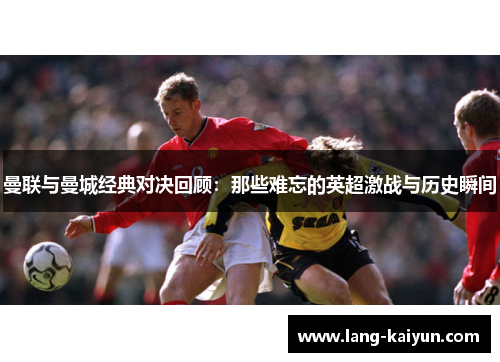 曼联与曼城经典对决回顾：那些难忘的英超激战与历史瞬间