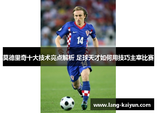 莫德里奇十大技术亮点解析 足球天才如何用技巧主宰比赛