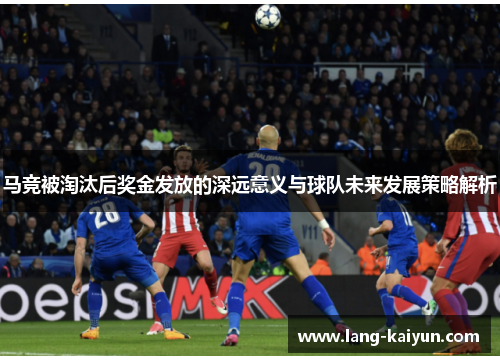 马竞被淘汰后奖金发放的深远意义与球队未来发展策略解析