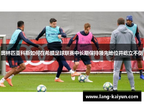 奥林匹亚科斯如何在希腊足球联赛中长期保持领先地位并屹立不倒