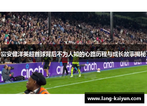 富安健洋英超首球背后不为人知的心路历程与成长故事揭秘