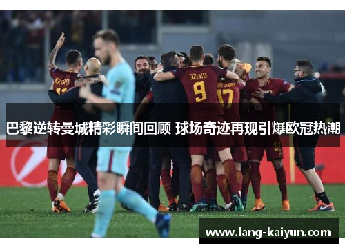 巴黎逆转曼城精彩瞬间回顾 球场奇迹再现引爆欧冠热潮