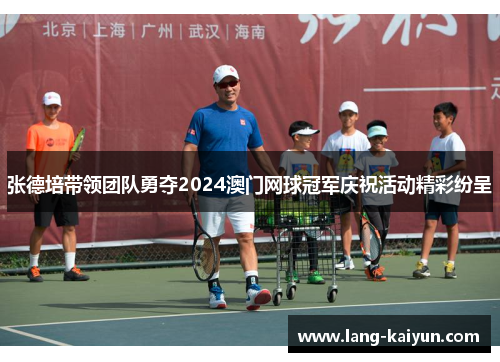 张德培带领团队勇夺2024澳门网球冠军庆祝活动精彩纷呈