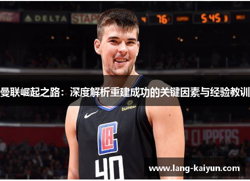 曼联崛起之路：深度解析重建成功的关键因素与经验教训