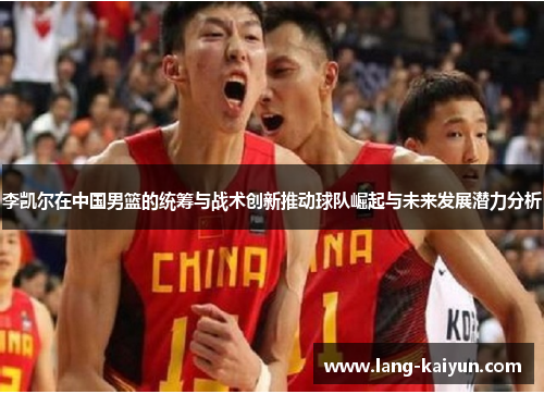 李凯尔在中国男篮的统筹与战术创新推动球队崛起与未来发展潜力分析
