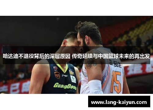 哈达迪不退役背后的深层原因 传奇延续与中国篮球未来的再出发