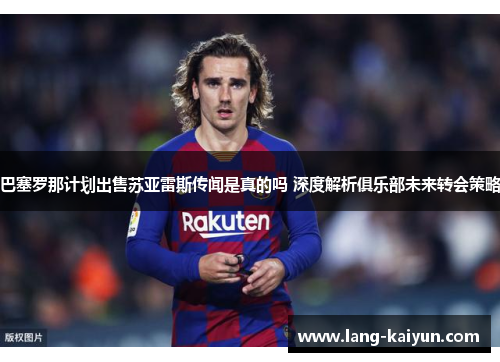 巴塞罗那计划出售苏亚雷斯传闻是真的吗 深度解析俱乐部未来转会策略