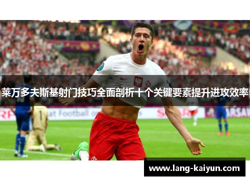 莱万多夫斯基射门技巧全面剖析十个关键要素提升进攻效率