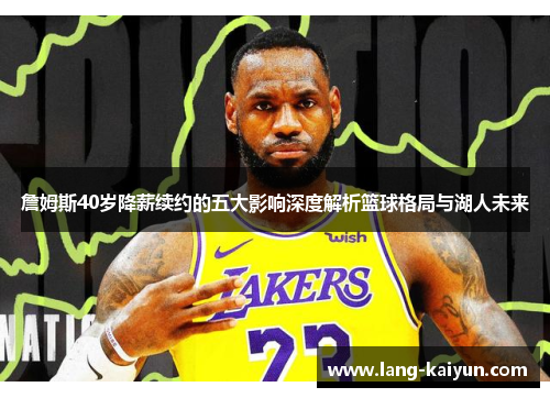 詹姆斯40岁降薪续约的五大影响深度解析篮球格局与湖人未来