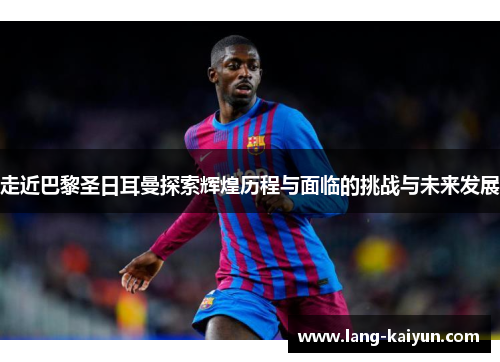 走近巴黎圣日耳曼探索辉煌历程与面临的挑战与未来发展