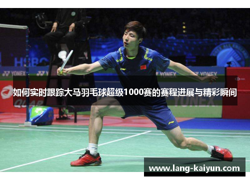 如何实时跟踪大马羽毛球超级1000赛的赛程进展与精彩瞬间