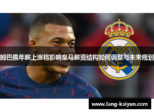 姆巴佩年薪上涨将影响皇马薪资结构如何调整与未来规划 姆巴佩年薪上涨将影响皇马薪资结构如何调整与未来规划