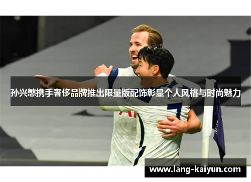 孙兴慜携手奢侈品牌推出限量版配饰彰显个人风格与时尚魅力 孙兴慜携手奢侈品牌推出限量版配饰彰显个人风格与时尚魅力