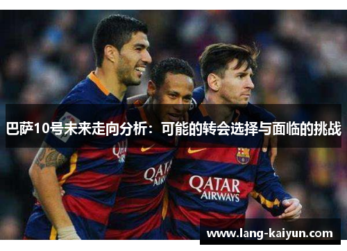 巴萨10号未来走向分析:可能的转会选择与面临的挑战 巴萨10号未来走向分析:可能的转会选择与面临的挑战