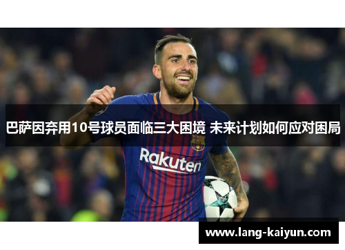 巴萨因弃用10号球员面临三大困境 未来计划如何应对困局
