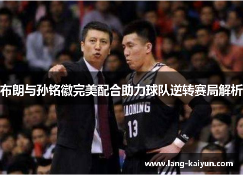 布朗与孙铭徽完美配合助力球队逆转赛局解析 布朗与孙铭徽完美配合助力球队逆转赛局解析