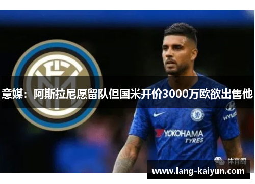 意媒:阿斯拉尼愿留队但国米开价3000万欧欲出售他 意媒:阿斯拉尼愿留队但国米开价3000万欧欲出售他