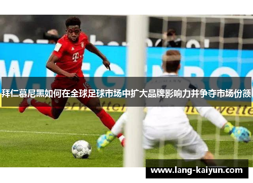 拜仁慕尼黑如何在全球足球市场中扩大品牌影响力并争夺市场份额 拜仁慕尼黑如何在全球足球市场中扩大品牌影响力并争夺市场份额