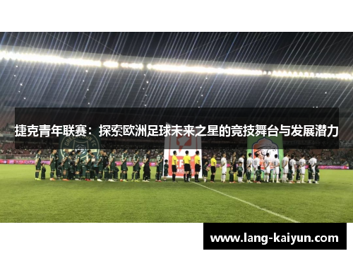 捷克青年联赛:探索欧洲足球未来之星的竞技舞台与发展潜力 捷克青年联赛:探索欧洲足球未来之星的竞技舞台与发展潜力