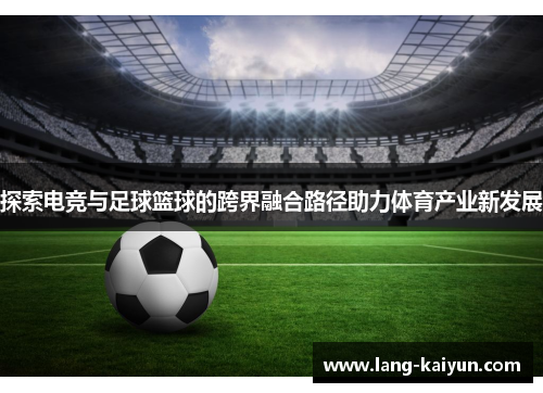 探索电竞与足球篮球的跨界融合路径助力体育产业新发展