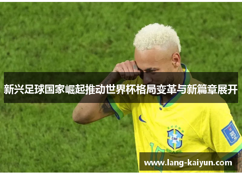 新兴足球国家崛起推动世界杯格局变革与新篇章展开 新兴足球国家崛起推动世界杯格局变革与新篇章展开