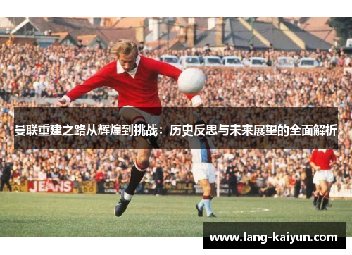 曼联重建之路从辉煌到挑战:历史反思与未来展望的全面解析 曼联重建之路从辉煌到挑战:历史反思与未来展望的全面解析