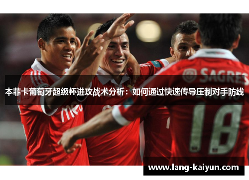 本菲卡葡萄牙超级杯进攻战术分析:如何通过快速传导压制对手防线 本菲卡葡萄牙超级杯进攻战术分析:如何通过快速传导压制对手防线