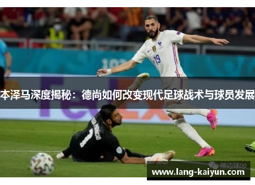 本泽马深度揭秘：德尚如何改变现代足球战术与球员发展
