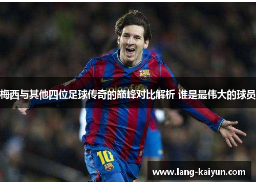梅西与其他四位足球传奇的巅峰对比解析 谁是最伟大的球员 梅西与其他四位足球传奇的巅峰对比解析 谁是最伟大的球员
