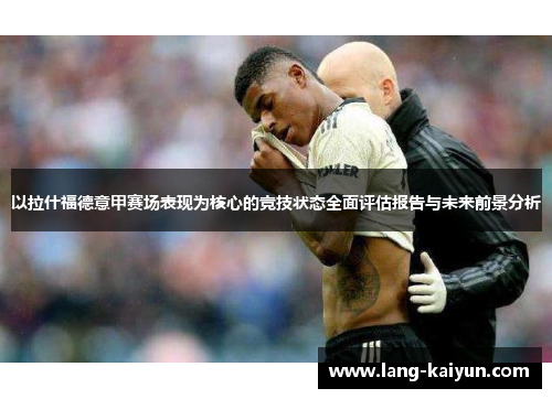 以拉什福德意甲赛场表现为核心的竞技状态全面评估报告与未来前景分析 以拉什福德意甲赛场表现为核心的竞技状态全面评估报告与未来前景分析