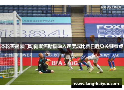 本轮英超豪门动向聚焦新援融入速度成比赛日胜负关键看点 本轮英超豪门动向聚焦新援融入速度成比赛日胜负关键看点