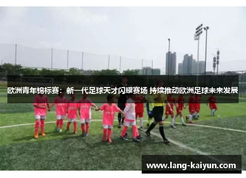 欧洲青年锦标赛:新一代足球天才闪耀赛场 持续推动欧洲足球未来发展 欧洲青年锦标赛:新一代足球天才闪耀赛场 持续推动欧洲足球未来发展