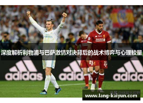 深度解析利物浦与巴萨激情对决背后的战术博弈与心理较量