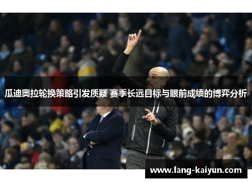 瓜迪奥拉轮换策略引发质疑 赛季长远目标与眼前成绩的博弈分析