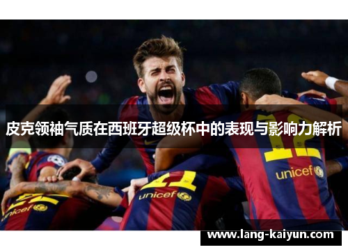 皮克领袖气质在西班牙超级杯中的表现与影响力解析
