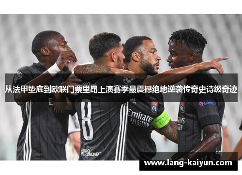 从法甲垫底到欧联门票里昂上演赛季最震撼绝地逆袭传奇史诗级奇迹