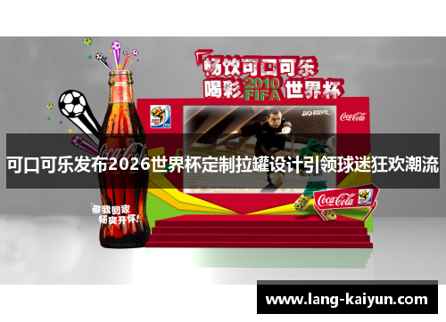 可口可乐发布2026世界杯定制拉罐设计引领球迷狂欢潮流
