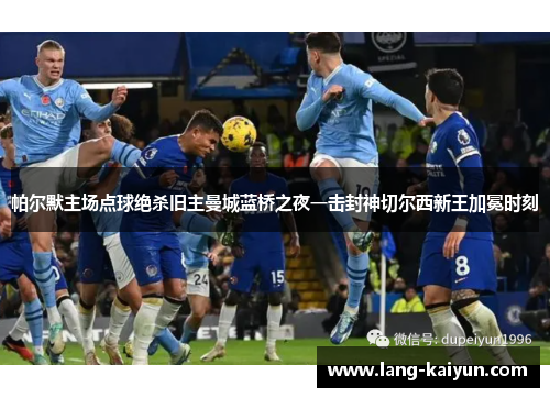 帕尔默主场点球绝杀旧主曼城蓝桥之夜一击封神切尔西新王加冕时刻