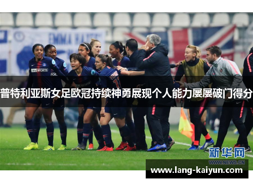 普特利亚斯女足欧冠持续神勇展现个人能力屡屡破门得分