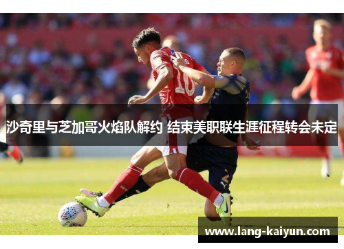 沙奇里与芝加哥火焰队解约 结束美职联生涯征程转会未定