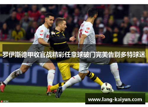 罗伊斯德甲收官战精彩任意球破门完美告别多特球迷