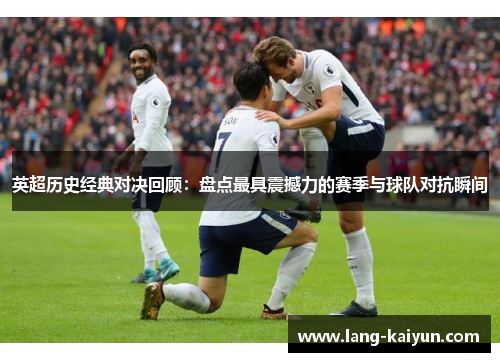 英超历史经典对决回顾：盘点最具震撼力的赛季与球队对抗瞬间