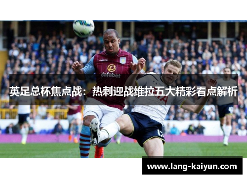 英足总杯焦点战：热刺迎战维拉五大精彩看点解析