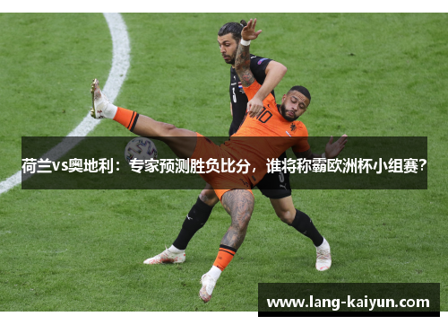 荷兰vs奥地利：专家预测胜负比分，谁将称霸欧洲杯小组赛？