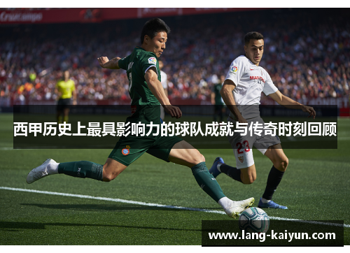 西甲历史上最具影响力的球队成就与传奇时刻回顾