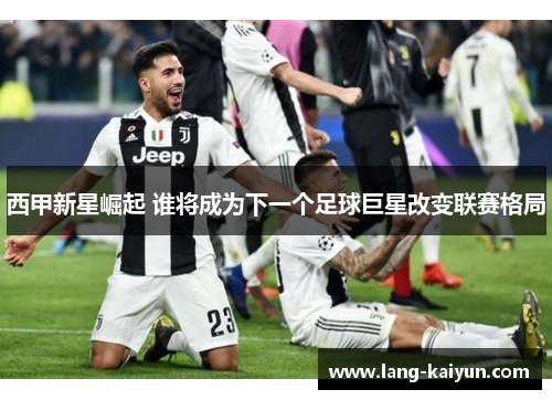 西甲新星崛起 谁将成为下一个足球巨星改变联赛格局