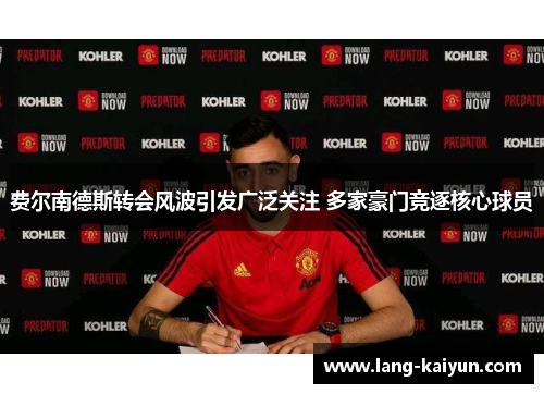 费尔南德斯转会风波引发广泛关注 多家豪门竞逐核心球员 费尔南德斯转会风波引发广泛关注 多家豪门竞逐核心球员